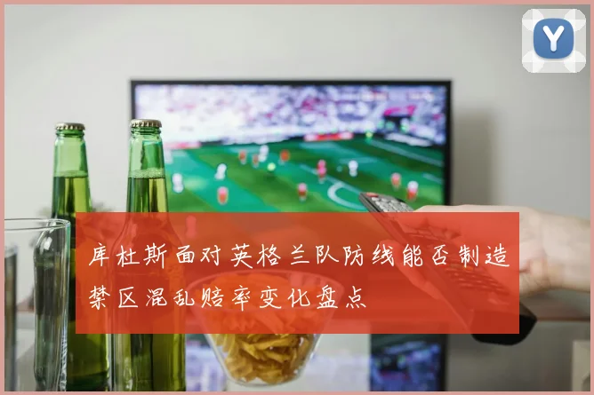 库杜斯面对英格兰队防线能否制造禁区混乱赔率变化盘点
