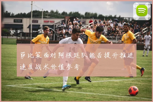 萨比策面对阿根廷队能否提升推进速度战术价值参考
