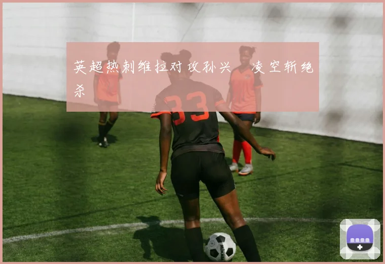 英超热刺维拉对攻孙兴慜凌空斩绝杀