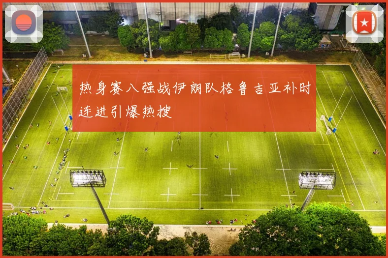 热身赛八强战伊朗队格鲁吉亚补时连进引爆热搜