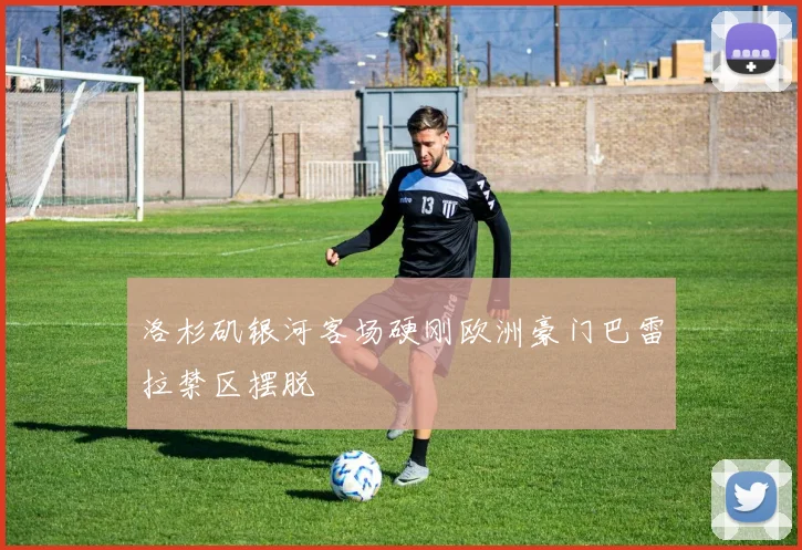 洛杉矶银河客场硬刚欧洲豪门巴雷拉禁区摆脱