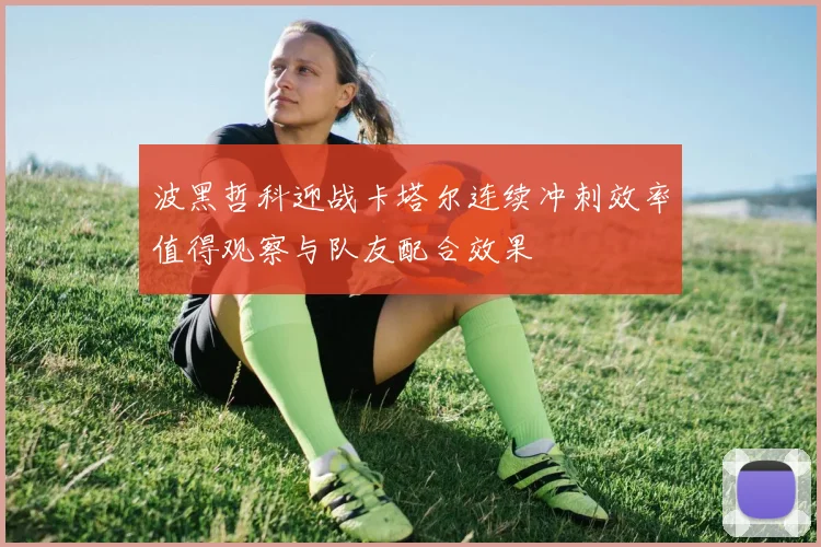 波黑哲科迎战卡塔尔连续冲刺效率值得观察与队友配合效果