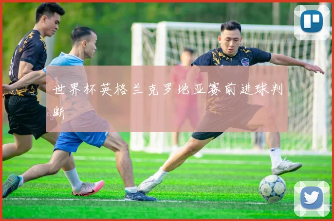 世界杯英格兰克罗地亚赛前进球判断