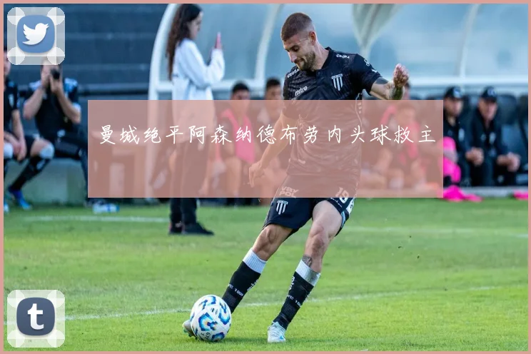 曼城绝平阿森纳德布劳内头球救主