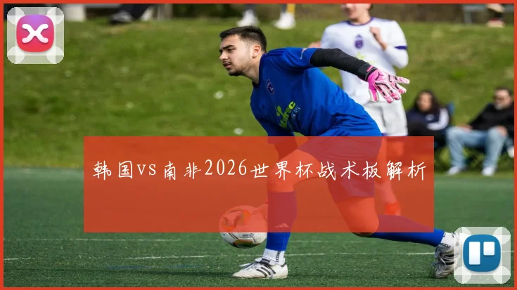韩国vs南非2026世界杯战术板解析