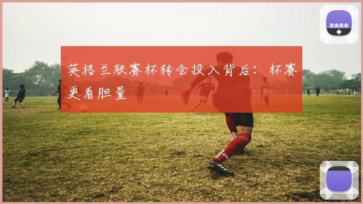 英格兰联赛杯转会投入背后：杯赛更看胆量