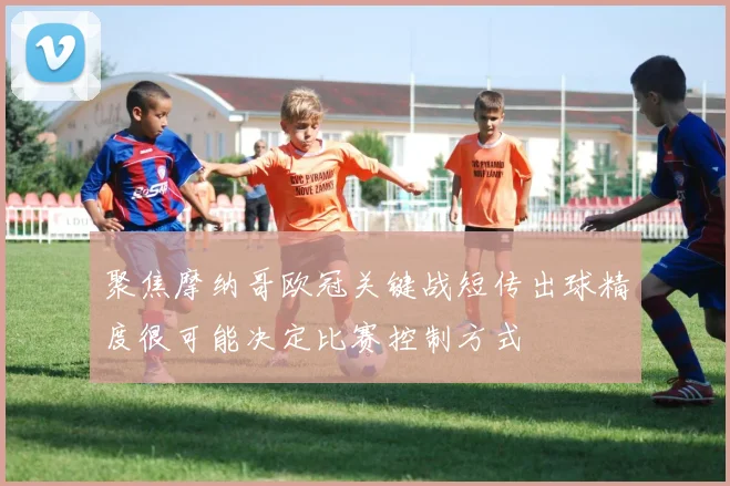 聚焦摩纳哥欧冠关键战短传出球精度很可能决定比赛控制方式