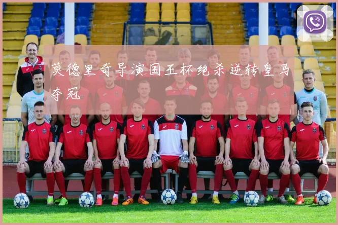 莫德里奇导演国王杯绝杀逆转皇马夺冠